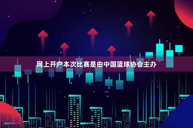 网上开户　　本次比赛是由中国篮球协会主办