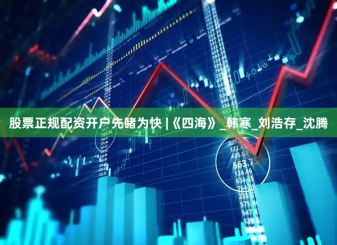 股票正规配资开户先睹为快 |《四海》_韩寒_刘浩存_沈腾