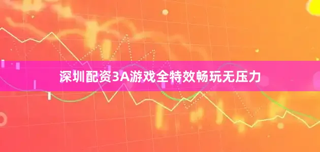 深圳配资3A游戏全特效畅玩无压力