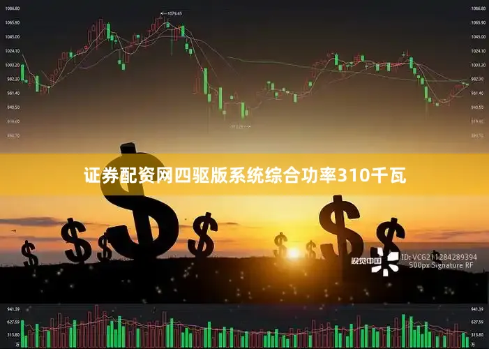 证券配资网四驱版系统综合功率310千瓦