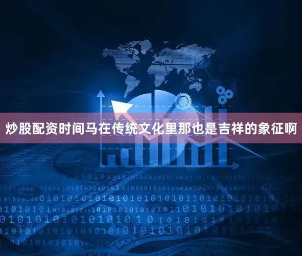 炒股配资时间马在传统文化里那也是吉祥的象征啊