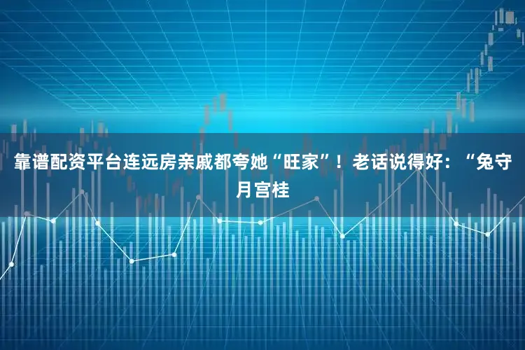 靠谱配资平台连远房亲戚都夸她“旺家”！老话说得好：“兔守月宫桂