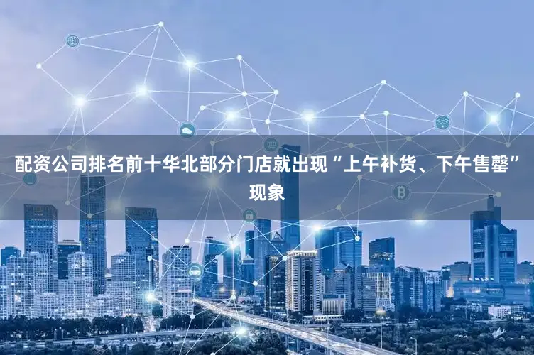 配资公司排名前十华北部分门店就出现“上午补货、下午售罄”现象