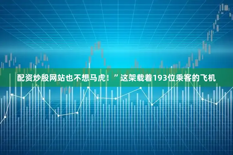配资炒股网站也不想马虎！”这架载着193位乘客的飞机