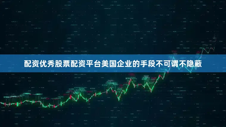 配资优秀股票配资平台美国企业的手段不可谓不隐蔽