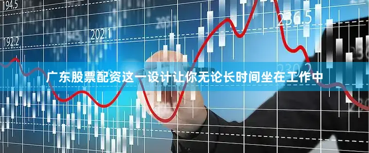 广东股票配资这一设计让你无论长时间坐在工作中