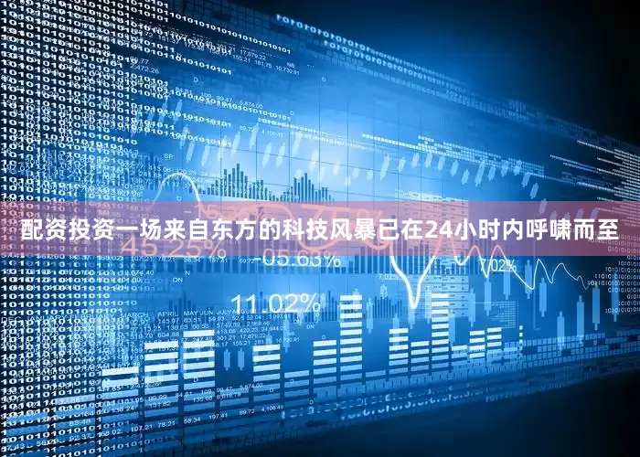 配资投资一场来自东方的科技风暴已在24小时内呼啸而至