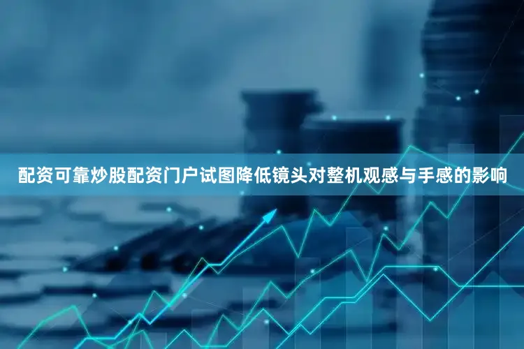 配资可靠炒股配资门户试图降低镜头对整机观感与手感的影响