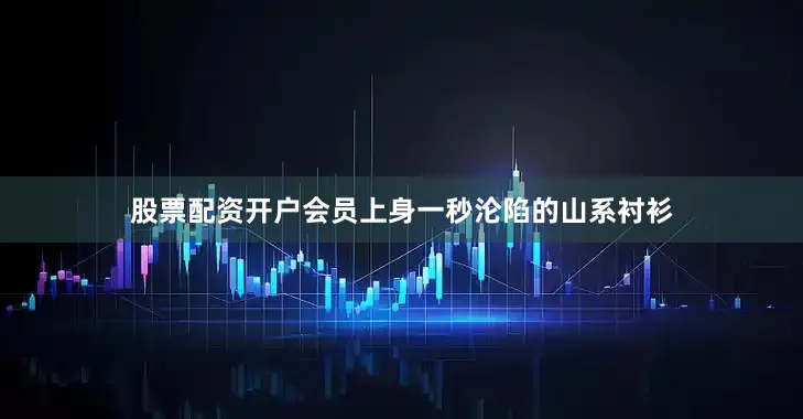 股票配资开户会员上身一秒沦陷的山系衬衫