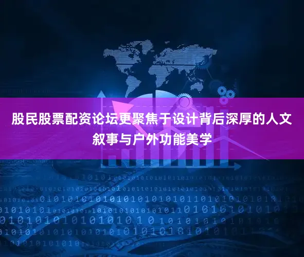 股民股票配资论坛更聚焦于设计背后深厚的人文叙事与户外功能美学