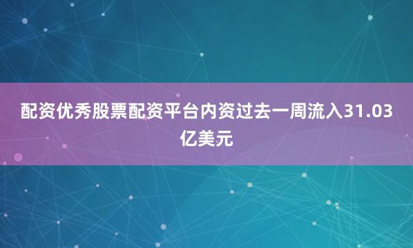 配资优秀股票配资平台内资过去一周流入31.03亿美元