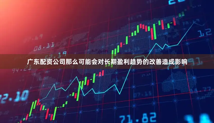 广东配资公司那么可能会对长期盈利趋势的改善造成影响