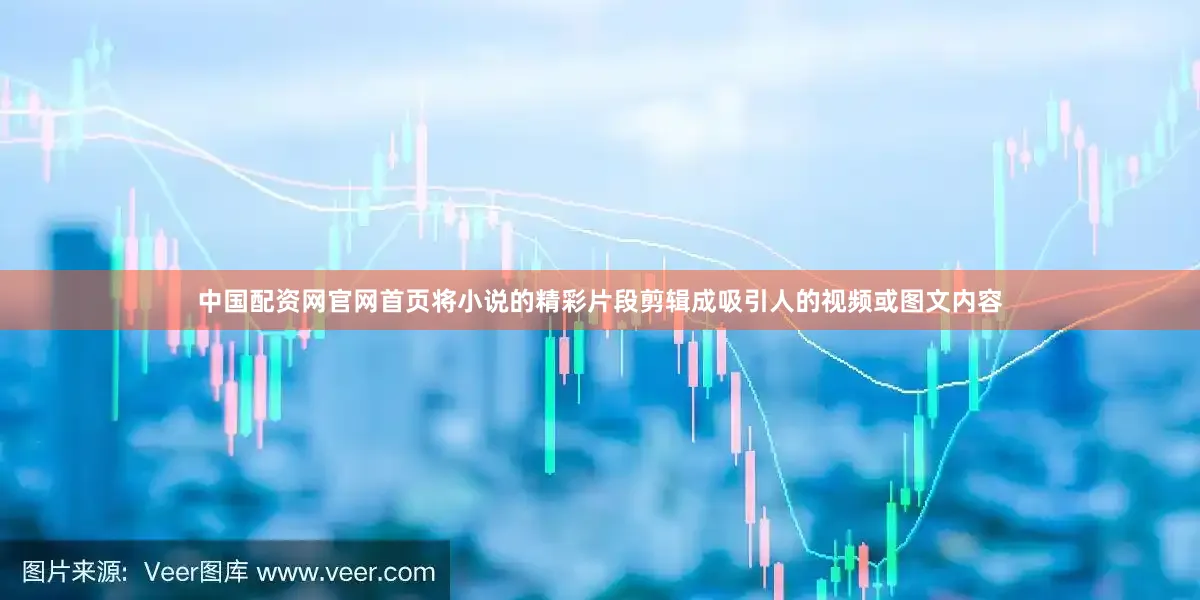 中国配资网官网首页将小说的精彩片段剪辑成吸引人的视频或图文内容