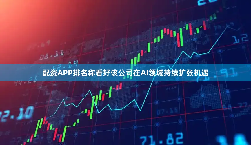 配资APP排名称看好该公司在AI领域持续扩张机遇