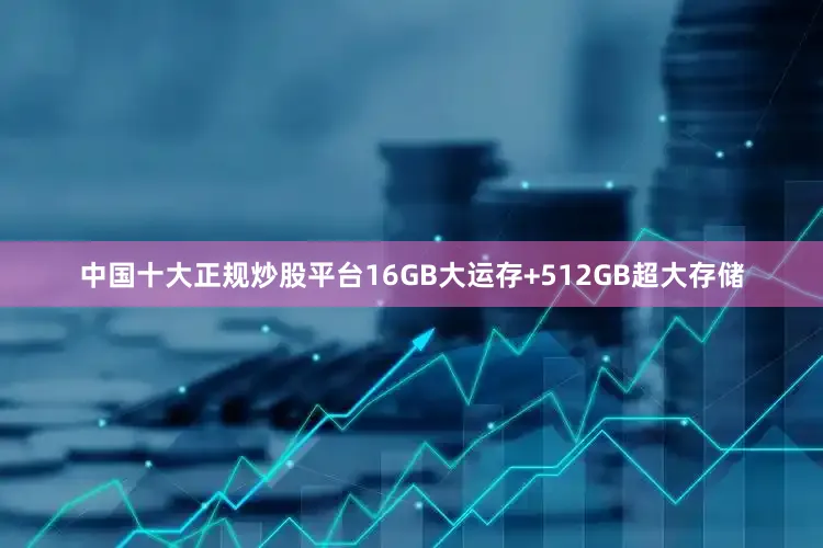 中国十大正规炒股平台16GB大运存+512GB超大存储