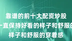 靠谱的前十大配资炒股公司能一直保持好看的样子和舒服的穿着感