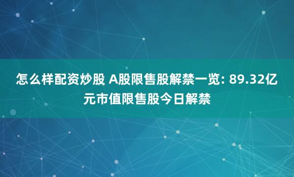 怎么样配资炒股 A股限售股解禁一览: 89.32亿元市值限售股今日解禁