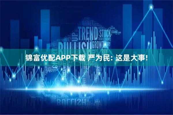 锦富优配APP下载 严为民: 这是大事!