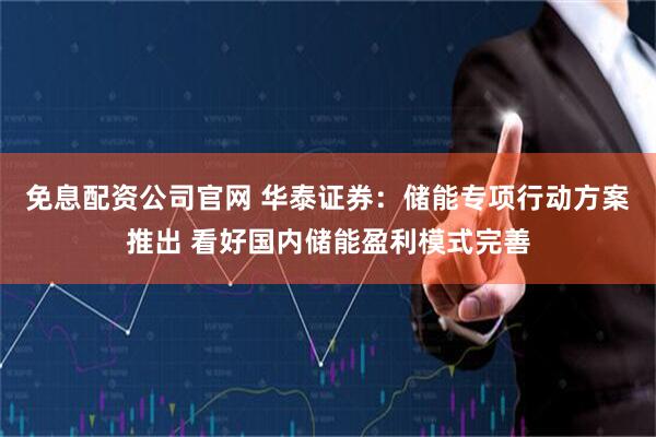 免息配资公司官网 华泰证券：储能专项行动方案推出 看好国内储能盈利模式完善