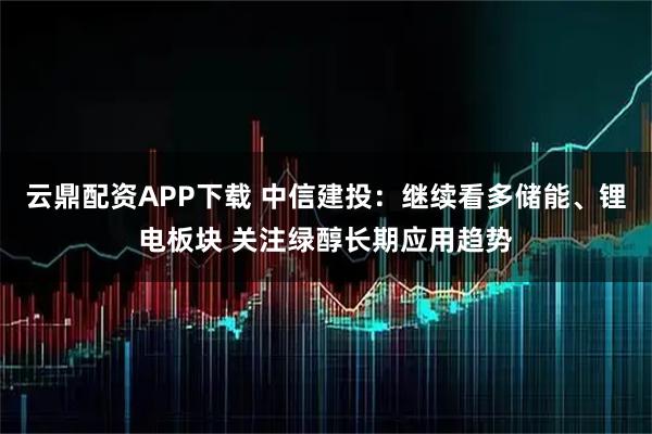 云鼎配资APP下载 中信建投：继续看多储能、锂电板块 关注绿醇长期应用趋势