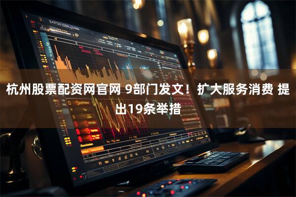 杭州股票配资网官网 9部门发文！扩大服务消费 提出19条举措