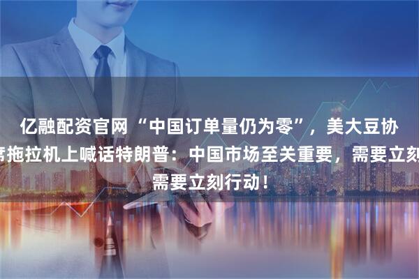 亿融配资官网 “中国订单量仍为零”，美大豆协会主席拖拉机上喊话特朗普：中国市场至关重要，需要立刻行动！