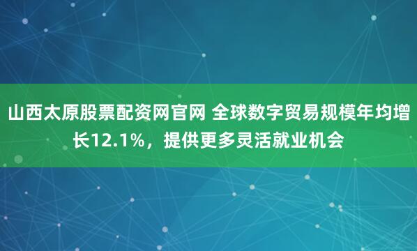 山西太原股票配资网官网 全球数字贸易规模年均增长12.1%，提供更多灵活就业机会