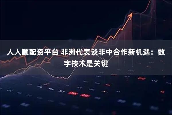 人人顺配资平台 非洲代表谈非中合作新机遇：数字技术是关键