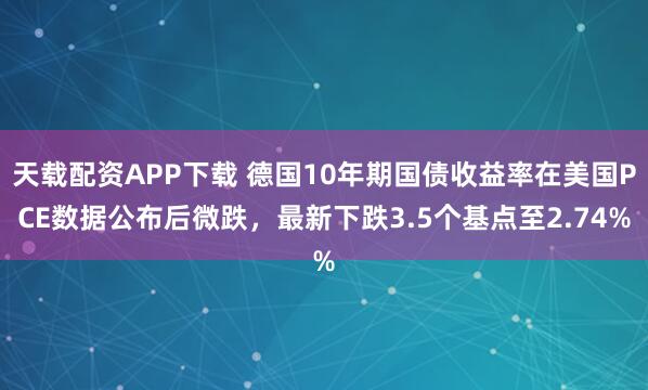 天载配资APP下载 德国10年期国债收益率在美国PCE数据公布后微跌，最新下跌3.5个基点至2.74%