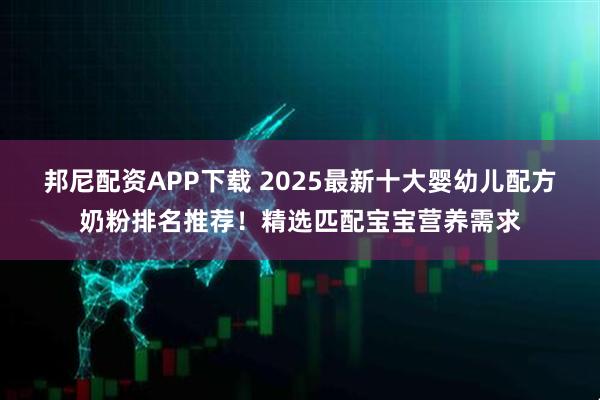 邦尼配资APP下载 2025最新十大婴幼儿配方奶粉排名推荐！精选匹配宝宝营养需求