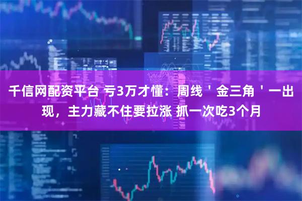 千信网配资平台 亏3万才懂：周线＇金三角＇一出现，主力藏不住要拉涨 抓一次吃3个月