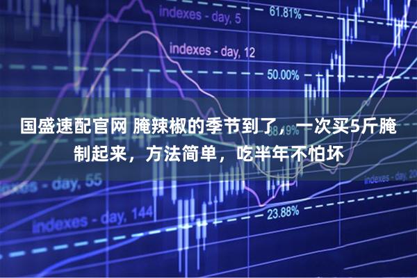 国盛速配官网 腌辣椒的季节到了，一次买5斤腌制起来，方法简单，吃半年不怕坏