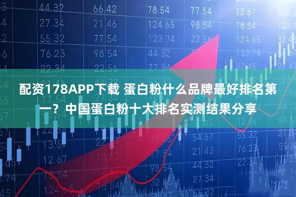 配资178APP下载 蛋白粉什么品牌最好排名第一？中国蛋白粉十大排名实测结果分享