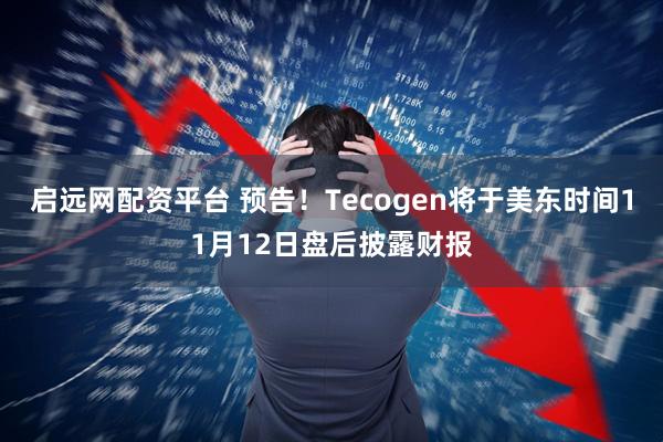 启远网配资平台 预告！Tecogen将于美东时间11月12日盘后披露财报