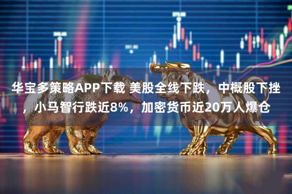 华宝多策略APP下载 美股全线下跌，中概股下挫，小马智行跌近8%，加密货币近20万人爆仓