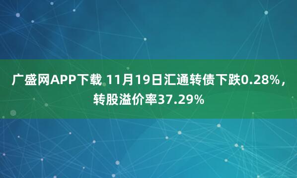 广盛网APP下载 11月19日汇通转债下跌0.28%，转股溢价率37.29%