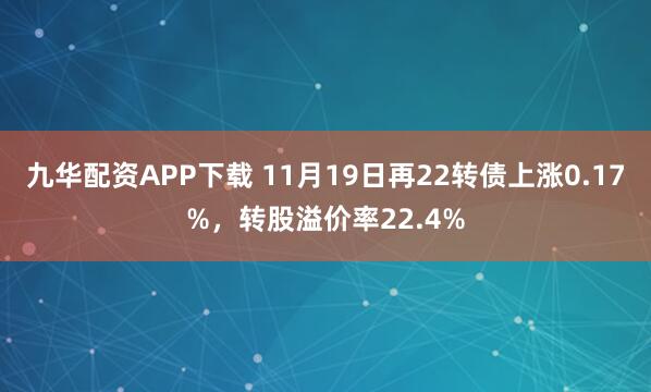 九华配资APP下载 11月19日再22转债上涨0.17%，转股溢价率22.4%
