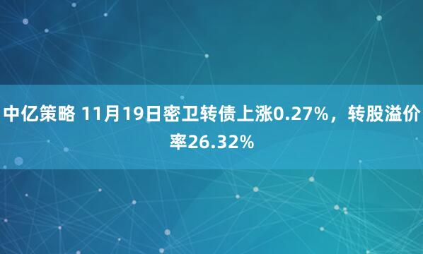 中亿策略 11月19日密卫转债上涨0.27%，转股溢价率26.32%