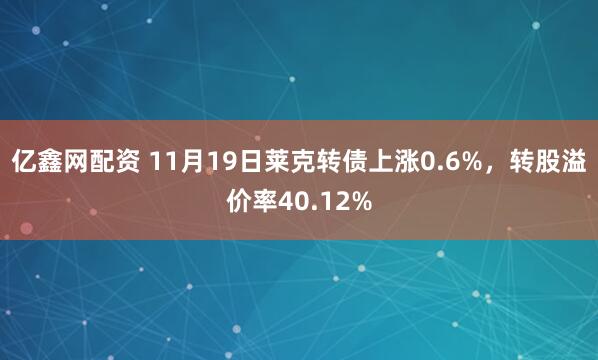 亿鑫网配资 11月19日莱克转债上涨0.6%，转股溢价率40.12%