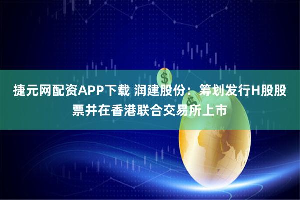 捷元网配资APP下载 润建股份：筹划发行H股股票并在香港联合交易所上市