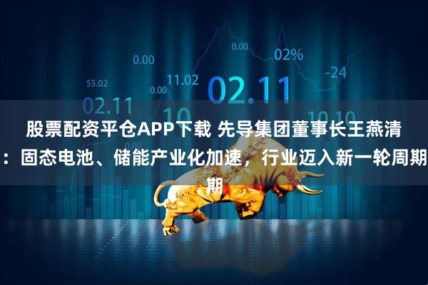 股票配资平仓APP下载 先导集团董事长王燕清:固态电池、储能产业化加速,行业迈入新一轮周期