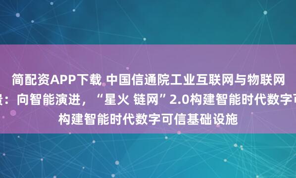 简配资APP下载 中国信通院工业互联网与物联网研究所谢家贵:向智能演进,“星火 链网”2.0构建智能时代数字可信基础设施