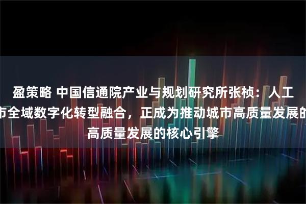 盈策略 中国信通院产业与规划研究所张桢：人工智能与城市全域数字化转型融合，正成为推动城市高质量发展的核心引擎