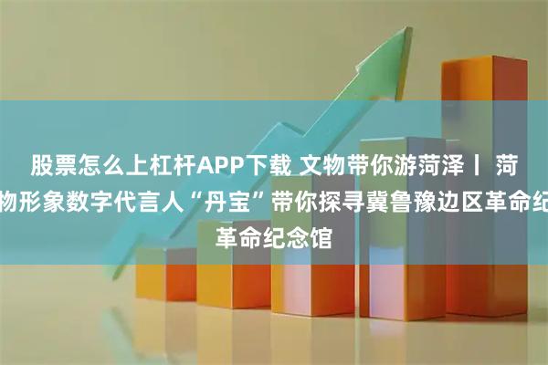 股票怎么上杠杆APP下载 文物带你游菏泽丨 菏泽文物形象数字代言人“丹宝”带你探寻冀鲁豫边区革命纪念馆