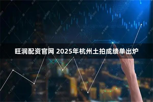 旺润配资官网 2025年杭州土拍成绩单出炉