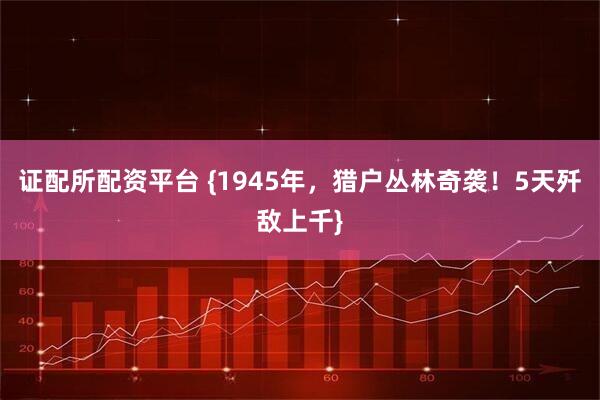 证配所配资平台 {1945年,猎户丛林奇袭!5天歼敌上千}