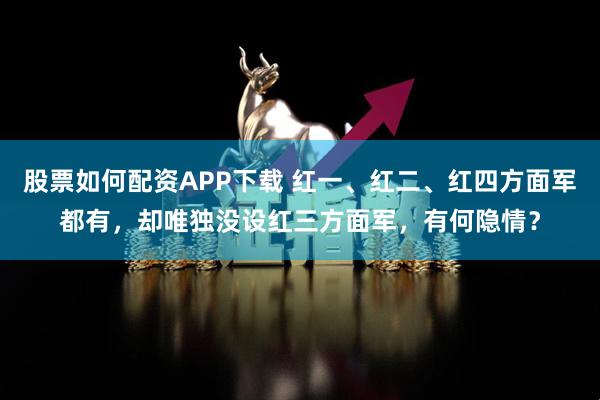 股票如何配资APP下载 红一、红二、红四方面军都有,却唯独没设红三方面军,有何隐情?