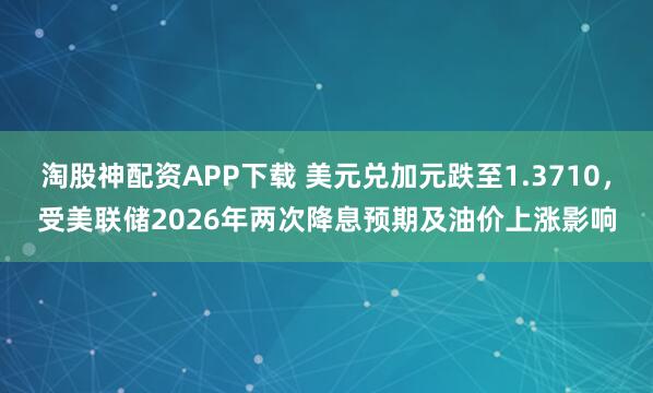 淘股神配资APP下载 美元兑加元跌至1.3710，受美联储2026年两次降息预期及油价上涨影响