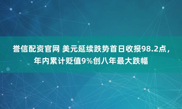 誉信配资官网 美元延续跌势首日收报98.2点，年内累计贬值9%创八年最大跌幅