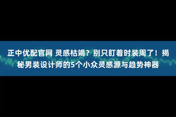 正中优配官网 灵感枯竭？别只盯着时装周了！揭秘男装设计师的5个小众灵感源与趋势神器